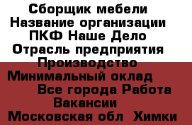 Сборщик мебели › Название организации ­ ПКФ Наше Дело › Отрасль предприятия ­ Производство › Минимальный оклад ­ 30 000 - Все города Работа » Вакансии   . Московская обл.,Химки г.